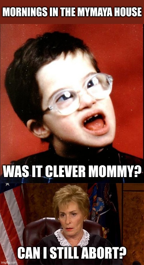 WAS IT CLEVER MOMMY? CAN I STILL ABORT? MORNINGS IN THE MYMAYA HOUSE | image tagged in retard blank,judge judy unimpressed | made w/ Imgflip meme maker