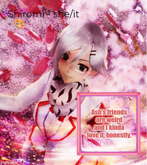 Shiromi | Ash's friends are weird and I kinda love it, honestly. | image tagged in shiromi | made w/ Imgflip meme maker