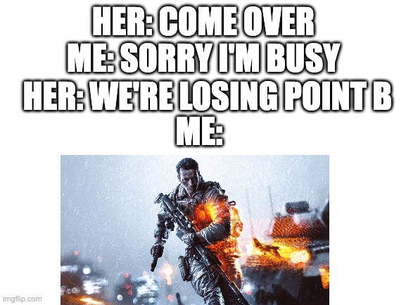 Blank White Template | HER: COME OVER
ME: SORRY I'M BUSY; HER: WE'RE LOSING POINT B; ME: | image tagged in blank white template | made w/ Imgflip meme maker