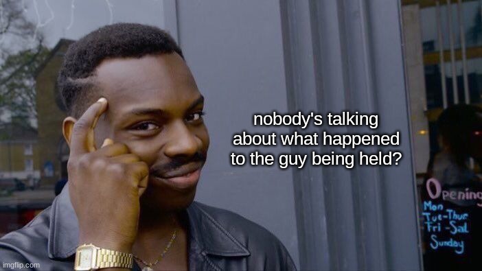 Roll Safe Think About It Meme | nobody's talking about what happened to the guy being held? | image tagged in memes,roll safe think about it | made w/ Imgflip meme maker