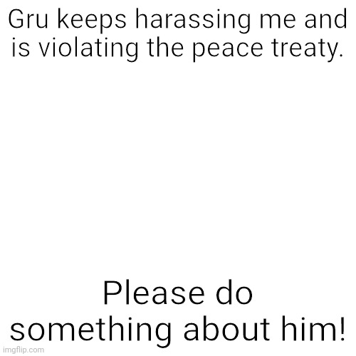 I'll post the link in the comments! | Gru keeps harassing me and is violating the peace treaty. Please do something about him! | image tagged in memes,blank transparent square,peace treaty,anime girls army,gru,aaa | made w/ Imgflip meme maker