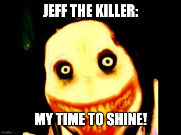 Jeff the killer | JEFF THE KILLER: MY TIME TO SHINE! | image tagged in jeff the killer | made w/ Imgflip meme maker