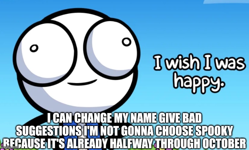 I wish I was happy | I CAN CHANGE MY NAME GIVE BAD SUGGESTIONS I'M NOT GONNA CHOOSE SPOOKY BECAUSE IT'S ALREADY HALFWAY THROUGH OCTOBER | image tagged in i wish i was happy | made w/ Imgflip meme maker