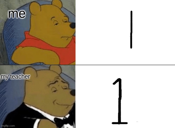 idk | me; my teacher | image tagged in memes,tuxedo winnie the pooh | made w/ Imgflip meme maker