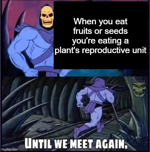 Until we meet again. | When you eat fruits or seeds you're eating a plant's reproductive unit | image tagged in until we meet again | made w/ Imgflip meme maker