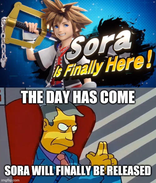 Who's up for some steamed hams to celebrate this momentous occasion? | THE DAY HAS COME; SORA WILL FINALLY BE RELEASED | image tagged in the day has come,steamed hams,smash bros,sora,kingdom hearts,super smash bros | made w/ Imgflip meme maker
