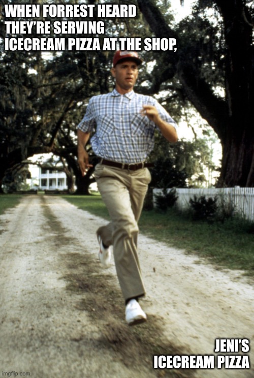 … I’m Forrest... Forrest Gump | WHEN FORREST HEARD THEY’RE SERVING ICECREAM PIZZA AT THE SHOP, JENI’S ICECREAM PIZZA | image tagged in forrest gump | made w/ Imgflip meme maker