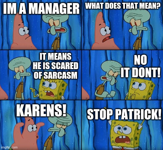 stop | IM A MANAGER; WHAT DOES THAT MEAN? NO IT DONT! IT MEANS HE IS SCARED OF SARCASM; KARENS! STOP PATRICK! | image tagged in stop it patrick you're scaring him | made w/ Imgflip meme maker