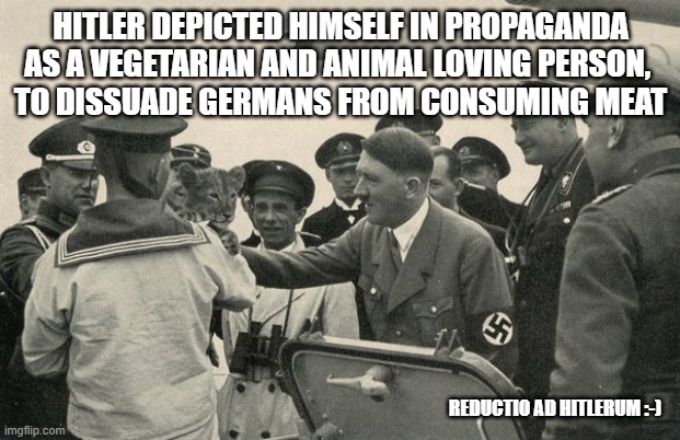 HITLER DEPICTED HIMSELF IN PROPAGANDA AS A VEGETARIAN AND ANIMAL LOVING PERSON, 
TO DISSUADE GERMANS FROM CONSUMING MEAT REDUCTIO AD HITLERU | made w/ Imgflip meme maker