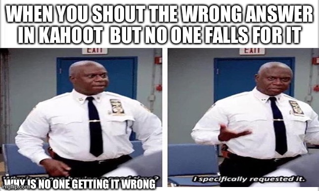 Why is every body getting it right | WHEN YOU SHOUT THE WRONG ANSWER IN KAHOOT  BUT NO ONE FALLS FOR IT; WHY IS NO ONE GETTING IT WRONG | image tagged in memes,funny,i requested it,i specifically requested it | made w/ Imgflip meme maker