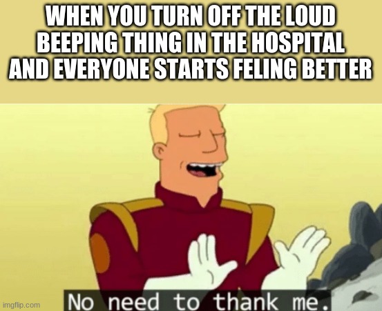 you're SO welcome tho | WHEN YOU TURN OFF THE LOUD BEEPING THING IN THE HOSPITAL AND EVERYONE STARTS FELING BETTER | image tagged in no need to thank me | made w/ Imgflip meme maker