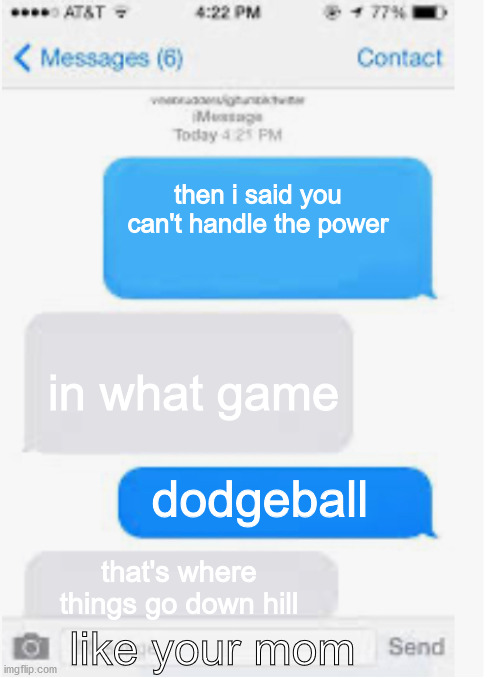 Blank text conversation | then i said you can't handle the power; in what game; dodgeball; that's where things go down hill; like your mom | image tagged in blank text conversation,savage | made w/ Imgflip meme maker