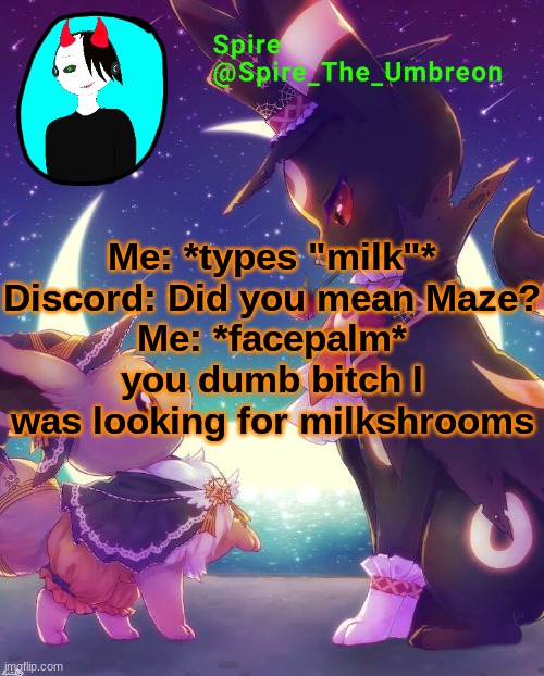 Spire Halloween announcement template | Me: *types "milk"*
Discord: Did you mean Maze?
Me: *facepalm* you dumb bitch I was looking for milkshrooms | image tagged in spire halloween announcement template | made w/ Imgflip meme maker