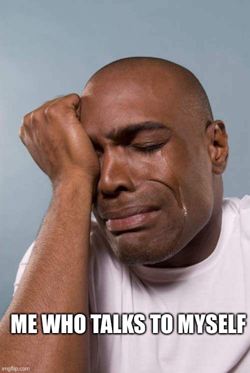 Black Guy Crying | ME WHO TALKS TO MYSELF | image tagged in black guy crying | made w/ Imgflip meme maker