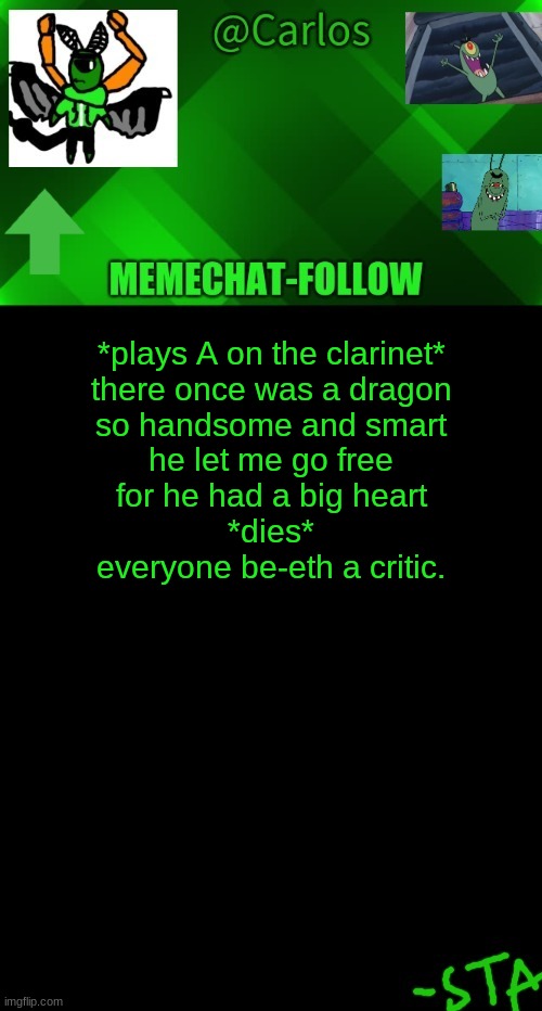 perhaps a soothing melody will calm thee | *plays A on the clarinet*
there once was a dragon
so handsome and smart
he let me go free
for he had a big heart
*dies*
everyone be-eth a critic. | made w/ Imgflip meme maker