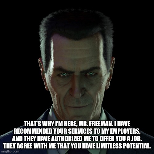THAT’S WHY I’M HERE, MR. FREEMAN. I HAVE RECOMMENDED YOUR SERVICES TO MY EMPLOYERS, AND THEY HAVE AUTHORIZED ME TO OFFER YOU A JOB. THEY AGREE WITH ME THAT YOU HAVE LIMITLESS POTENTIAL. | made w/ Imgflip meme maker