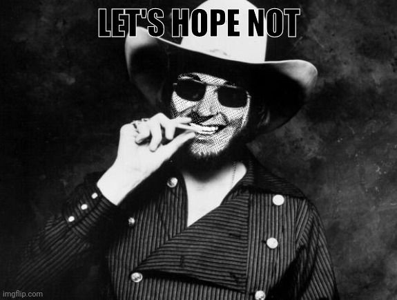 Hank Strangmeme Jr | LET'S HOPE NOT | image tagged in hank strangmeme jr | made w/ Imgflip meme maker