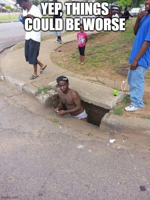 man coming out of sewer  | YEP, THINGS COULD BE WORSE | image tagged in man coming out of sewer | made w/ Imgflip meme maker