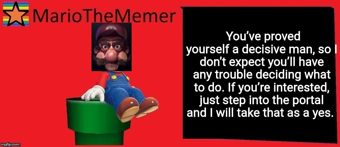mariothememer announcement template v1 | You’ve proved yourself a decisive man, so I don’t expect you’ll have any trouble deciding what to do. If you’re interested, just step into the portal and I will take that as a yes. | image tagged in mariothememer announcement template v1 | made w/ Imgflip meme maker