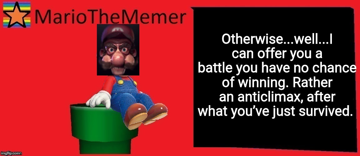 mariothememer announcement template v1 | Otherwise...well...I can offer you a battle you have no chance of winning. Rather an anticlimax, after what you’ve just survived. | image tagged in mariothememer announcement template v1 | made w/ Imgflip meme maker