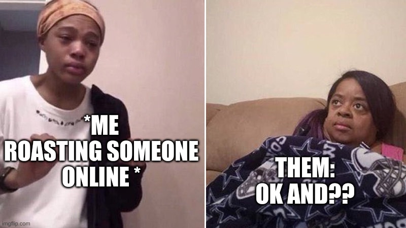 Wdym oK ANd????️ | *ME ROASTING SOMEONE ONLINE *; THEM:
OK AND?? | image tagged in me explaining to my mom | made w/ Imgflip meme maker