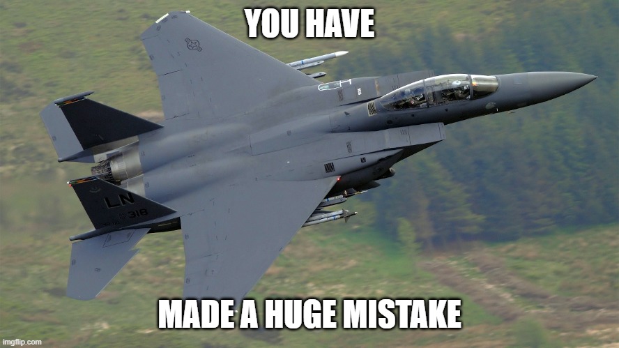 F-15 Mach Loop | YOU HAVE MADE A HUGE MISTAKE | image tagged in f-15 mach loop | made w/ Imgflip meme maker