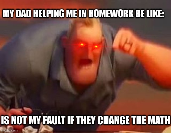 Mr incredible mad | MY DAD HELPING ME IN HOMEWORK BE LIKE:; IS NOT MY FAULT IF THEY CHANGE THE MATH | image tagged in mr incredible mad | made w/ Imgflip meme maker