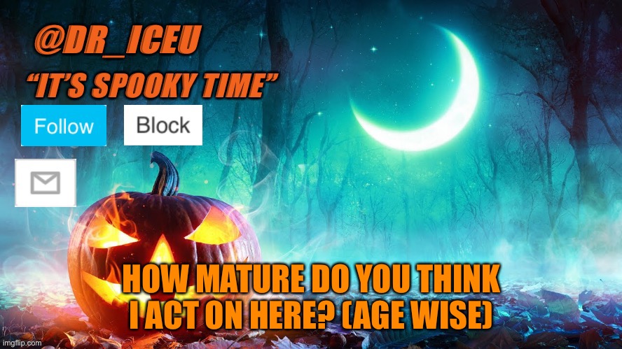 Tell me :) | HOW MATURE DO YOU THINK I ACT ON HERE? (AGE WISE) | image tagged in dr_iceu spooky month template | made w/ Imgflip meme maker