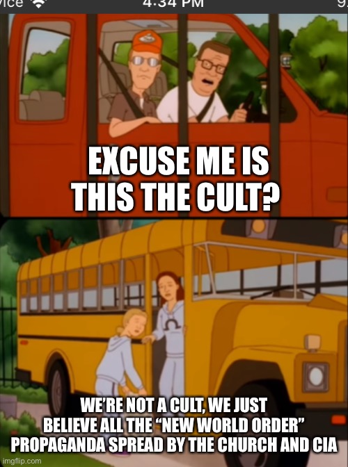 EXCUSE ME IS THIS THE CULT? WE’RE NOT A CULT, WE JUST BELIEVE ALL THE “NEW WORLD ORDER” PROPAGANDA SPREAD BY THE CHURCH AND CIA | image tagged in conspiracy theory,funny memes | made w/ Imgflip meme maker