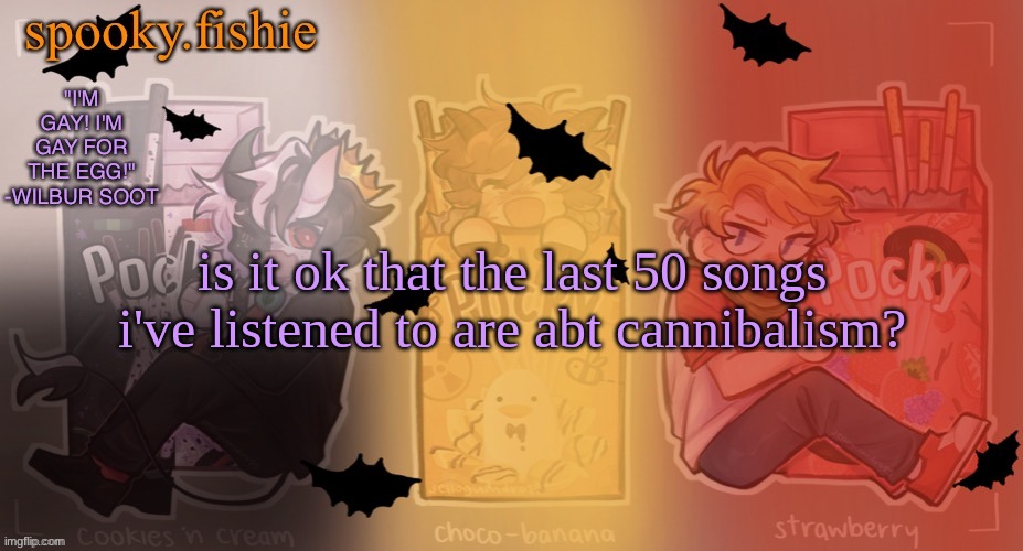 Fishie's spooky temp | is it ok that the last 50 songs i've listened to are abt cannibalism? | image tagged in fishie's spooky temp | made w/ Imgflip meme maker