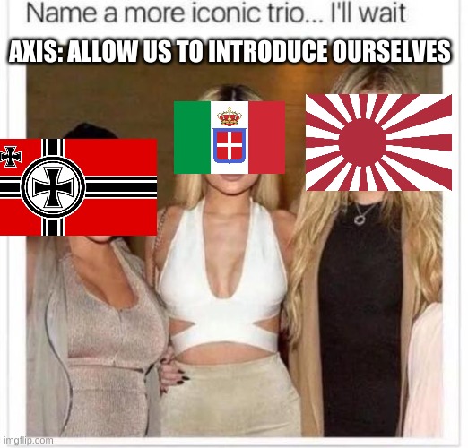 WW2 meme I made XD |  AXIS: ALLOW US TO INTRODUCE OURSELVES | image tagged in name a more iconic trio | made w/ Imgflip meme maker