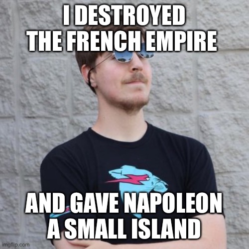If mr beast made a YouTube video… | I DESTROYED THE FRENCH EMPIRE; AND GAVE NAPOLEON A SMALL ISLAND | image tagged in mr beast | made w/ Imgflip meme maker
