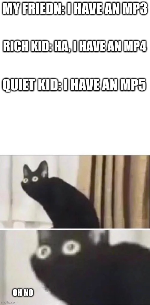 MY FRIEDN: I HAVE AN MP3; RICH KID: HA, I HAVE AN MP4; QUIET KID: I HAVE AN MP5; OH NO | image tagged in blank white template,oh no black cat | made w/ Imgflip meme maker