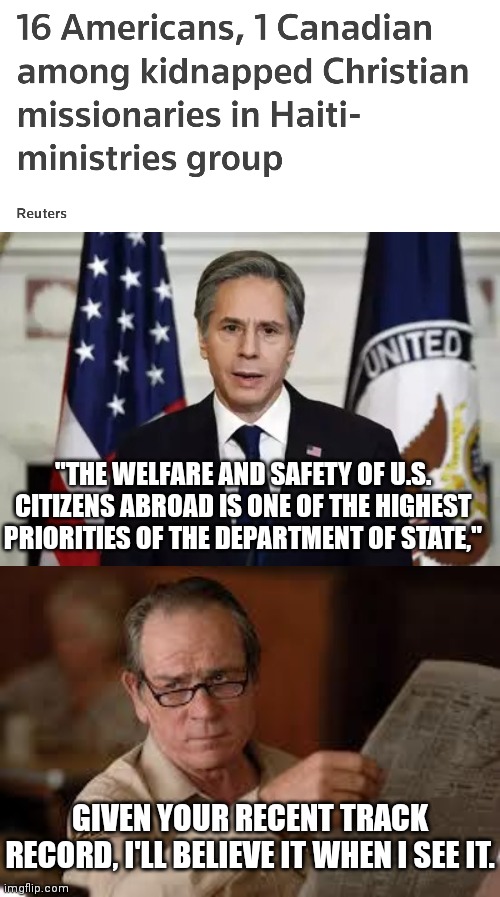 It's not like they've left Americans behind before or anything. | "THE WELFARE AND SAFETY OF U.S. CITIZENS ABROAD IS ONE OF THE HIGHEST PRIORITIES OF THE DEPARTMENT OF STATE,"; GIVEN YOUR RECENT TRACK RECORD, I'LL BELIEVE IT WHEN I SEE IT. | image tagged in antony blinken,no country for old men tommy lee jones,haiti,christian,democrats,gang | made w/ Imgflip meme maker