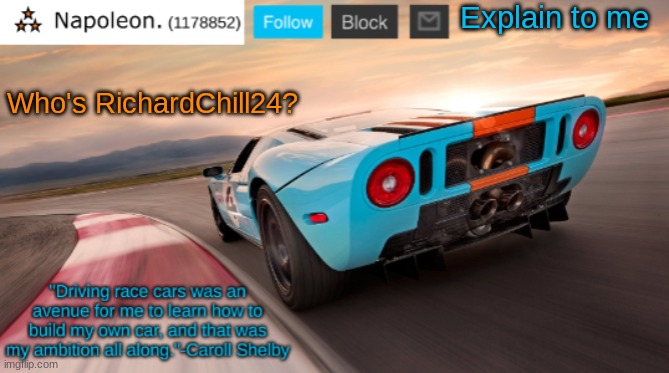 Napoleon's Ford GT 40 announcement temp | Explain to me; Who's RichardChill24? | image tagged in napoleon's ford gt 40 announcement temp | made w/ Imgflip meme maker