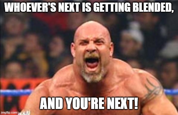 Goldberg | WHOEVER'S NEXT IS GETTING BLENDED, AND YOU'RE NEXT! | image tagged in goldberg | made w/ Imgflip meme maker