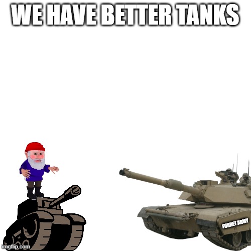 Blank Transparent Square Meme | WE HAVE BETTER TANKS FURRET ARMY | image tagged in memes,blank transparent square | made w/ Imgflip meme maker