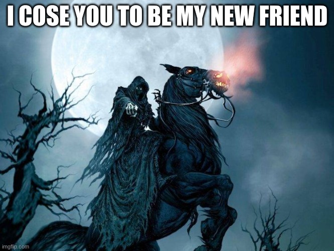 Grim reaper | I COSE YOU TO BE MY NEW FRIEND | image tagged in grim reaper | made w/ Imgflip meme maker