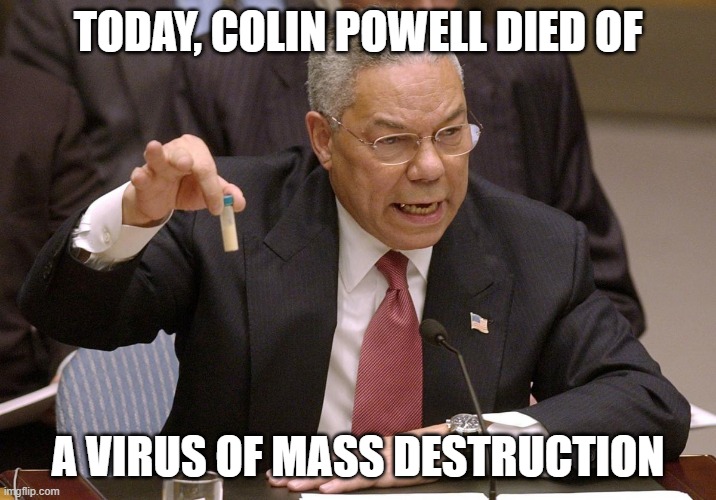 Maybe America will blame Iraq for Covid-19 and start another useless war.... |  TODAY, COLIN POWELL DIED OF; A VIRUS OF MASS DESTRUCTION | image tagged in colin powell,iraq war,dark humor,death,american politics,coronavirus | made w/ Imgflip meme maker