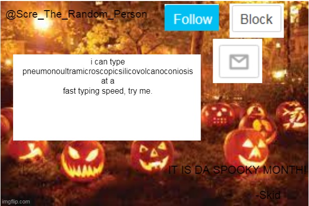 Scre_The_Random_Person Halloween Announcement temp | i can type pneumonoultramicroscopicsilicovolcanoconiosis at a fast typing speed, try me. | image tagged in scre_the_random_person halloween announcement temp | made w/ Imgflip meme maker