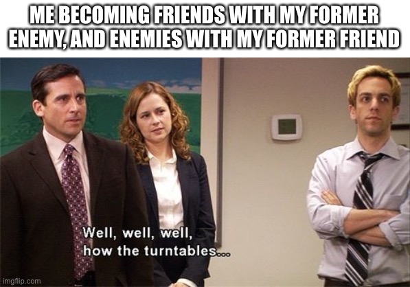 How the Turntables |  ME BECOMING FRIENDS WITH MY FORMER ENEMY, AND ENEMIES WITH MY FORMER FRIEND | image tagged in how the turntables | made w/ Imgflip meme maker
