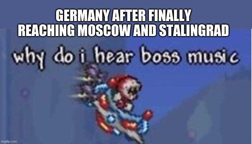 why do i hear boss music | GERMANY AFTER FINALLY REACHING MOSCOW AND STALINGRAD | image tagged in why do i hear boss music | made w/ Imgflip meme maker