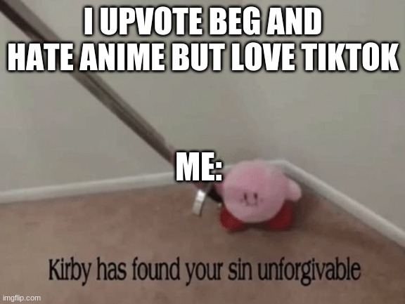 lol |  I UPVOTE BEG AND HATE ANIME BUT LOVE TIKTOK; ME: | image tagged in kirby has found your sin unforgivable | made w/ Imgflip meme maker