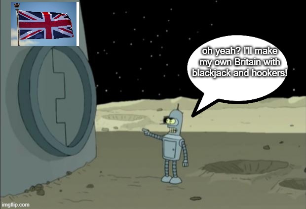 Blackjack and hookers bender futurama |  oh yeah? I'll make my own Britain with blackjack and hookers! | image tagged in blackjack and hookers bender futurama | made w/ Imgflip meme maker