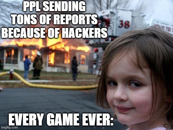 ReLatABLe | PPL SENDING TONS OF REPORTS BECAUSE OF HACKERS; EVERY GAME EVER: | image tagged in memes,disaster girl | made w/ Imgflip meme maker