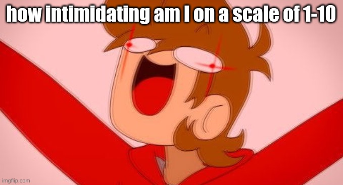 tord on drugs | how intimidating am I on a scale of 1-10 | image tagged in tord on drugs | made w/ Imgflip meme maker