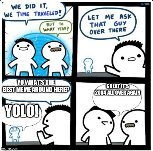 2004 all over again | YO WHAT'S THE BEST MEME AROUND HERE? GREAT IT'S 2004 ALL OVER AGAIN; YOLO! | image tagged in time travel | made w/ Imgflip meme maker