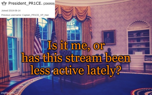 President_PR1CE Ann temp | Is it me, or has this stream been less active lately? | image tagged in president_pr1ce ann temp | made w/ Imgflip meme maker