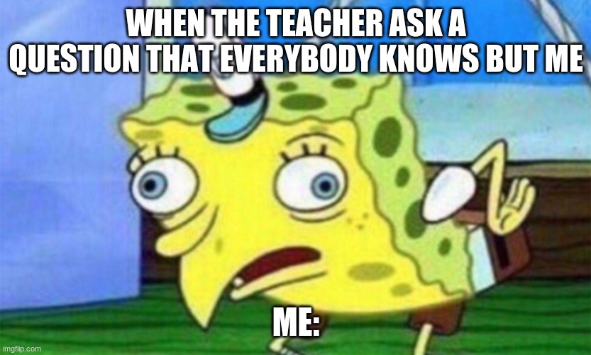 meme meme meme meme meme meme meme meme meme |  WHEN THE TEACHER ASK A QUESTION THAT EVERYBODY KNOWS BUT ME; ME: | image tagged in spongebob stupid | made w/ Imgflip meme maker