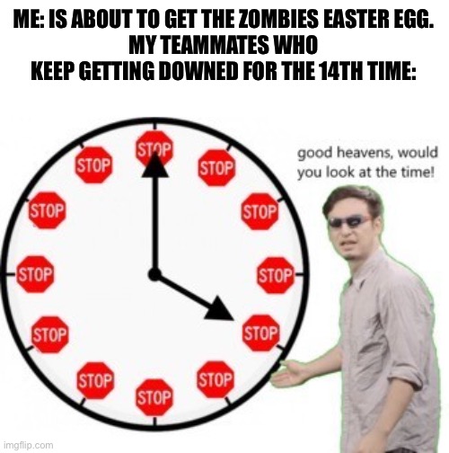 Only true zombies players get this | ME: IS ABOUT TO GET THE ZOMBIES EASTER EGG.
MY TEAMMATES WHO KEEP GETTING DOWNED FOR THE 14TH TIME: | image tagged in good heavens would you look at the time,call of duty,zombies,stop,time,why are you reading this | made w/ Imgflip meme maker